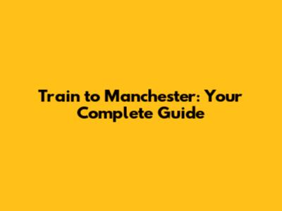 Train to Manchester: Your Complete Guide