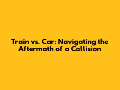 Train vs. Car: Navigating the Aftermath of a Collision