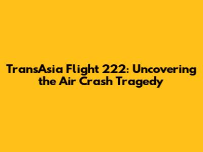 TransAsia Flight 222: Uncovering the Air Crash Tragedy