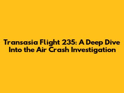 Transasia Flight 235: A Deep Dive Into the Air Crash Investigation
