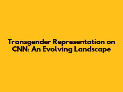 Transgender Representation on CNN: An Evolving Landscape