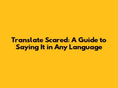 Translate Scared: A Guide to Saying It in Any Language