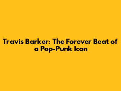 Travis Barker: The Forever Beat of a Pop-Punk Icon