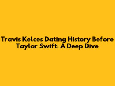 Travis Kelce's Dating History Before Taylor Swift: A Deep Dive