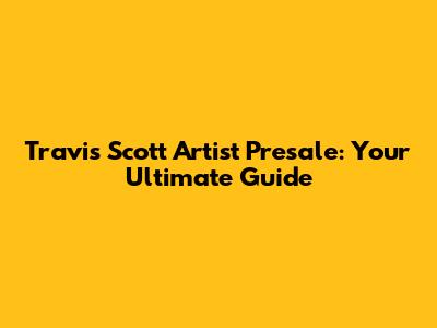 Travis Scott Artist Presale: Your Ultimate Guide