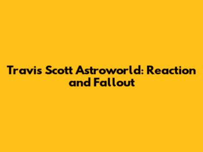Travis Scott Astroworld: Reaction and Fallout
