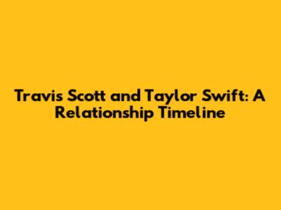Travis Scott and Taylor Swift: A Relationship Timeline