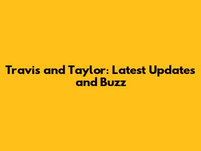 Travis and Taylor: Latest Updates and Buzz
