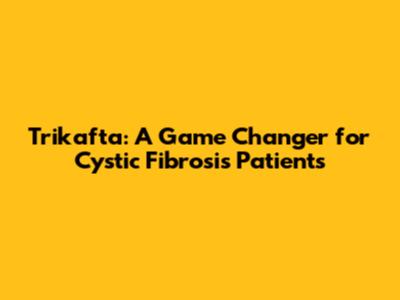 Trikafta: A Game Changer for Cystic Fibrosis Patients