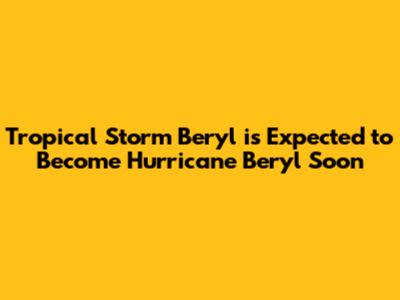 Tropical Storm Beryl is Expected to Become Hurricane Beryl Soon
