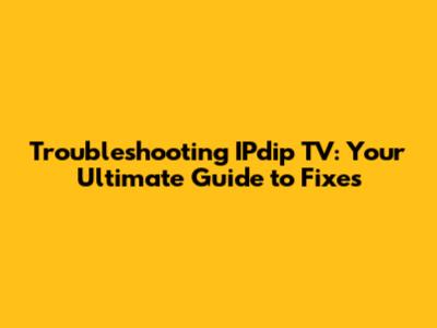 Troubleshooting IPdip TV: Your Ultimate Guide to Fixes