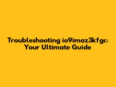 Troubleshooting io9imaz3kfgc: Your Ultimate Guide