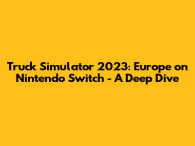 Truck Simulator 2023: Europe on Nintendo Switch - A Deep Dive