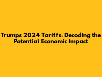 Trump's 2024 Tariffs: Decoding the Potential Economic Impact