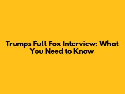 Trump's Full Fox Interview: What You Need to Know