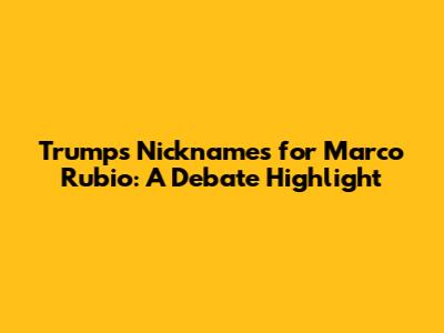 Trump's Nicknames for Marco Rubio: A Debate Highlight