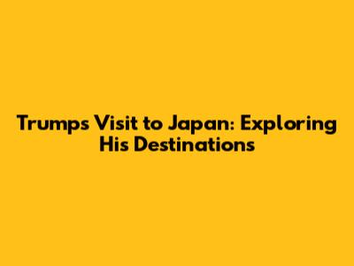 Trump's Visit to Japan: Exploring His Destinations