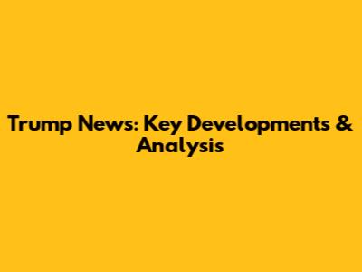 Trump News: Key Developments & Analysis