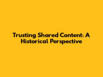Trusting Shared Content: A Historical Perspective