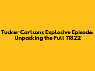Tucker Carlson's Explosive Episode: Unpacking the Full 11822