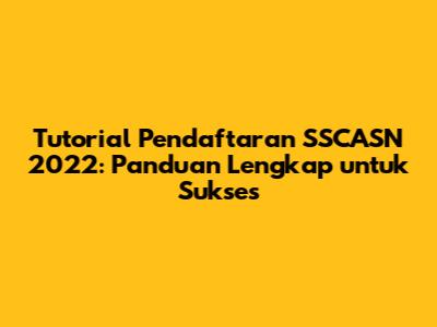 Tutorial Pendaftaran SSCASN 2022: Panduan Lengkap untuk Sukses