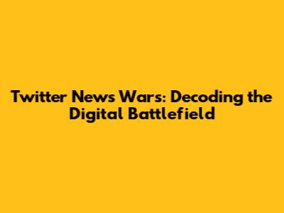 Twitter News Wars: Decoding the Digital Battlefield