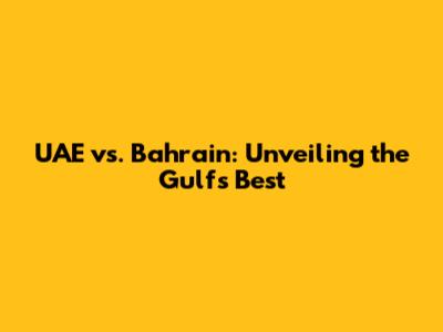 UAE vs. Bahrain: Unveiling the Gulf's Best