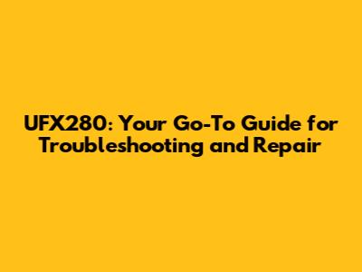 UFX280: Your Go-To Guide for Troubleshooting and Repair