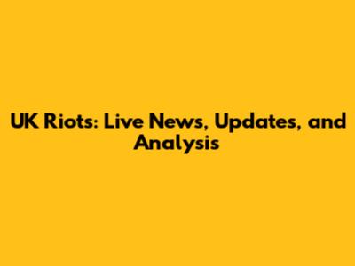 UK Riots: Live News, Updates, and Analysis