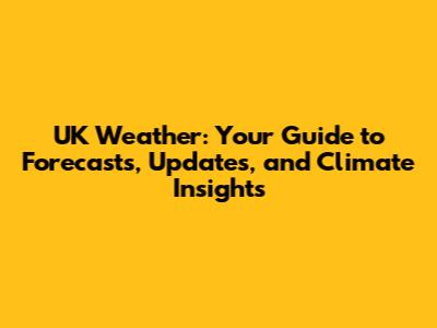 UK Weather: Your Guide to Forecasts, Updates, and Climate Insights