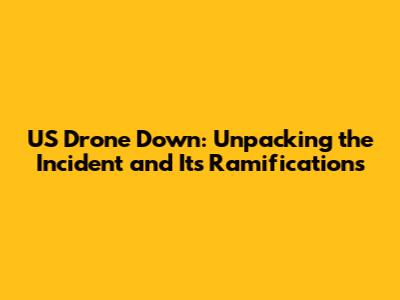 US Drone Down: Unpacking the Incident and Its Ramifications