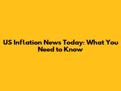 US Inflation News Today: What You Need to Know
