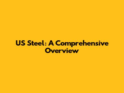 US Steel: A Comprehensive Overview