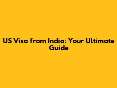 US Visa from India: Your Ultimate Guide