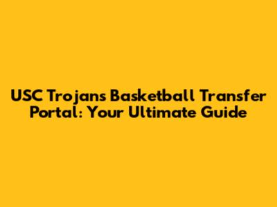 USC Trojans Basketball Transfer Portal: Your Ultimate Guide
