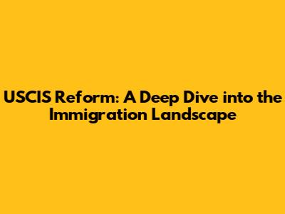 USCIS Reform: A Deep Dive into the Immigration Landscape