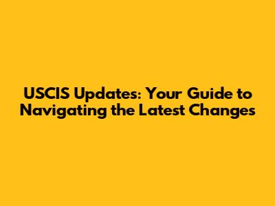 USCIS Updates: Your Guide to Navigating the Latest Changes