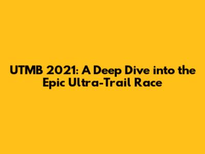 UTMB 2021: A Deep Dive into the Epic Ultra-Trail Race