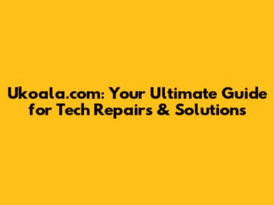 Ukoala.com: Your Ultimate Guide for Tech Repairs & Solutions