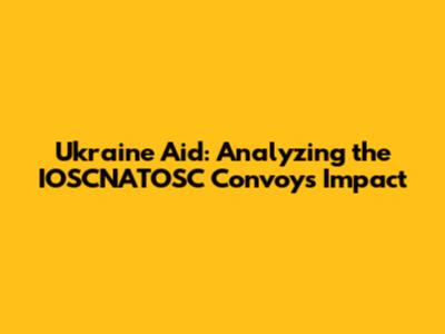 Ukraine Aid: Analyzing the IOSCNATOSC Convoy's Impact