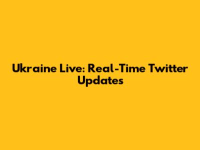 Ukraine Live: Real-Time Twitter Updates
