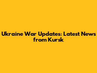 Ukraine War Updates: Latest News from Kursk