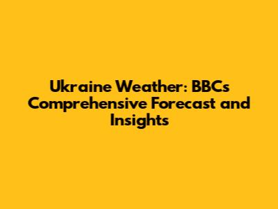 Ukraine Weather: BBC's Comprehensive Forecast and Insights