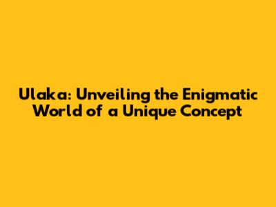Ulaka: Unveiling the Enigmatic World of a Unique Concept