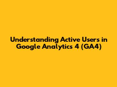 Understanding Active Users in Google Analytics 4 (GA4)