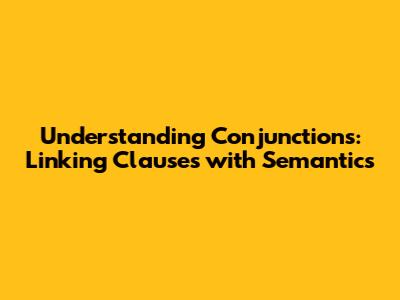 Understanding Conjunctions: Linking Clauses with Semantics