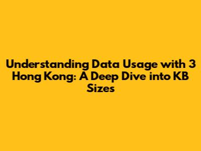 Understanding Data Usage with 3 Hong Kong: A Deep Dive into KB Sizes