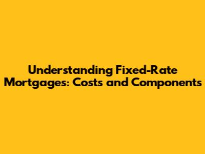 Understanding Fixed-Rate Mortgages: Costs and Components