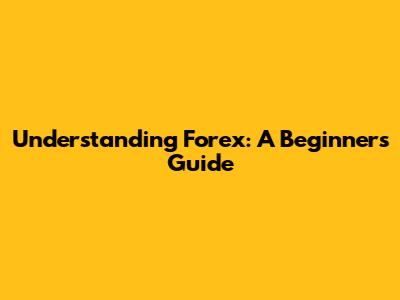 Understanding Forex: A Beginner's Guide