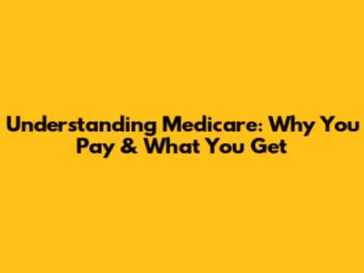 Understanding Medicare: Why You Pay & What You Get